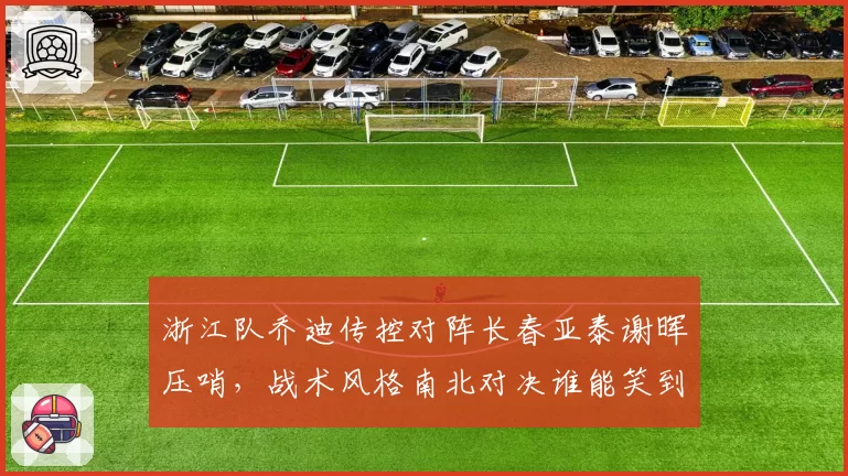 浙江队乔迪传控对阵长春亚泰谢晖压哨，战术风格南北对决谁能笑到最后？