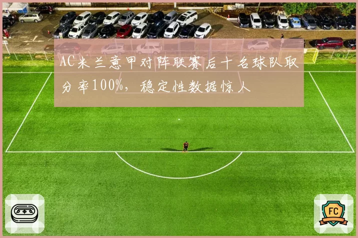 AC米兰意甲对阵联赛后十名球队取分率100%,稳定性数据惊人