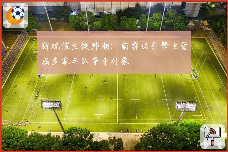 新规催生换帅潮：前雷诺引擎主管成多家车队争夺对象