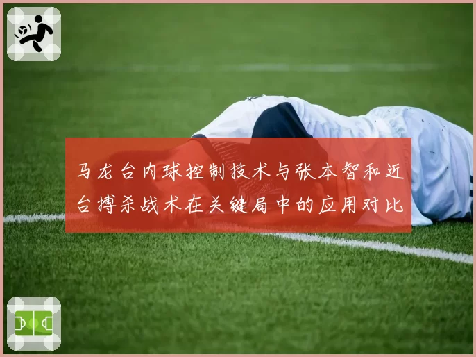马龙台内球控制技术与张本智和近台搏杀战术在关键局中的应用对比