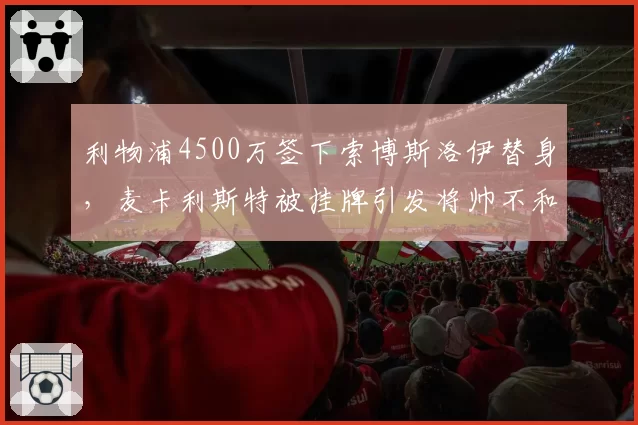 利物浦4500万签下索博斯洛伊替身，麦卡利斯特被挂牌引发将帅不和
