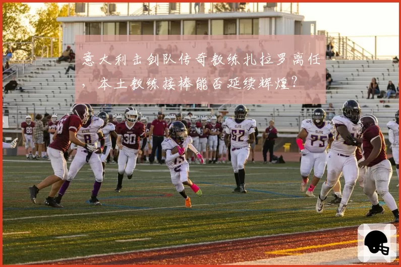 意大利击剑队传奇教练扎拉罗离任,本土教练接棒能否延续辉煌?