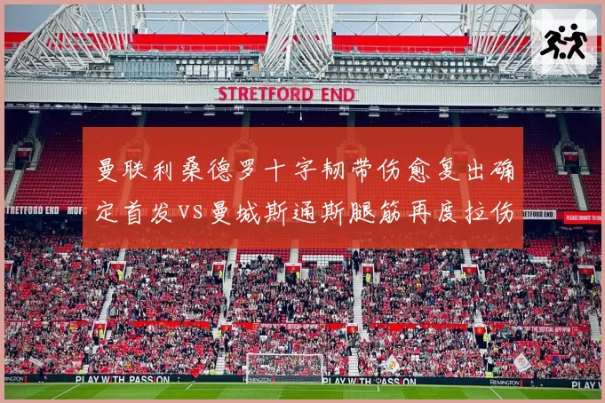 曼联利桑德罗十字韧带伤愈复出确定首发vs曼城斯通斯腿筋再度拉伤归期未定，曼市德比后防核心状态迥异