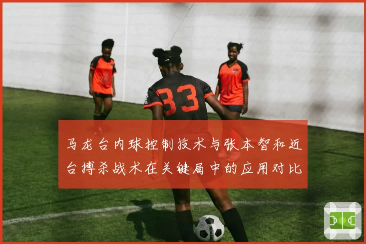 马龙台内球控制技术与张本智和近台搏杀战术在关键局中的应用对比