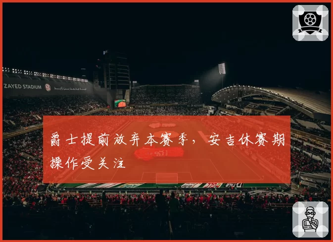 爵士提前放弃本赛季，安吉休赛期操作受关注