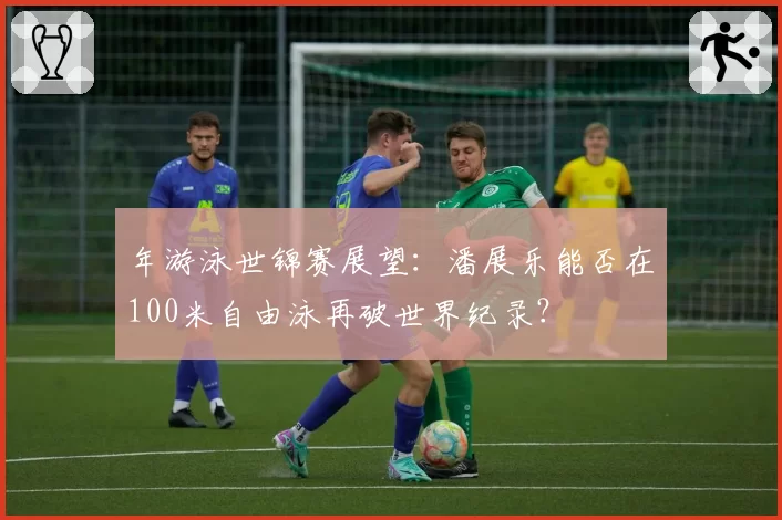 年游泳世锦赛展望:潘展乐能否在100米自由泳再破世界纪录?