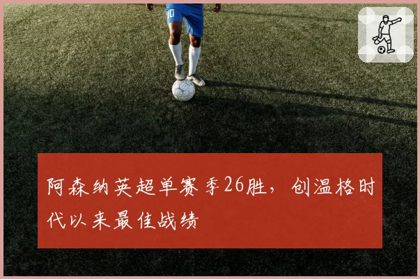 阿森纳英超单赛季26胜,创温格时代以来最佳战绩