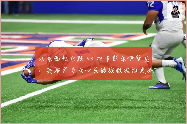 切尔西帕尔默 vs 纽卡斯尔伊萨克，英超黑马核心关键战数据谁更亮眼
