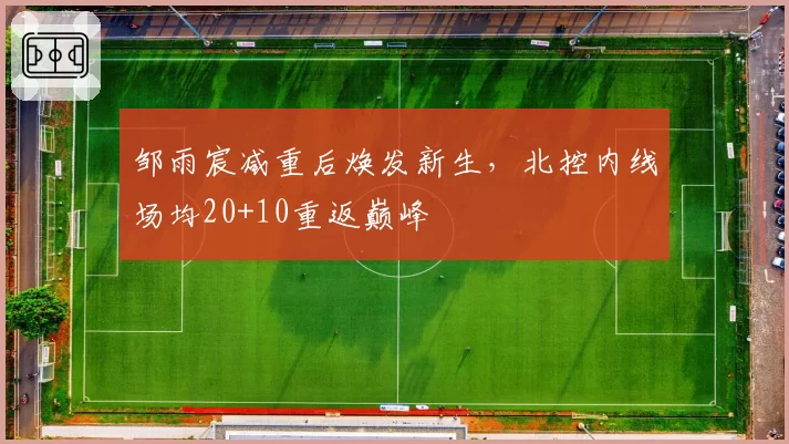 邹雨宸减重后焕发新生,北控内线场均20+10重返巅峰