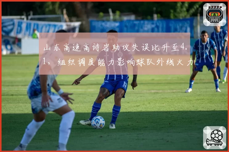 山东高速高诗岩助攻失误比升至4.1,组织调度能力影响球队外线火力