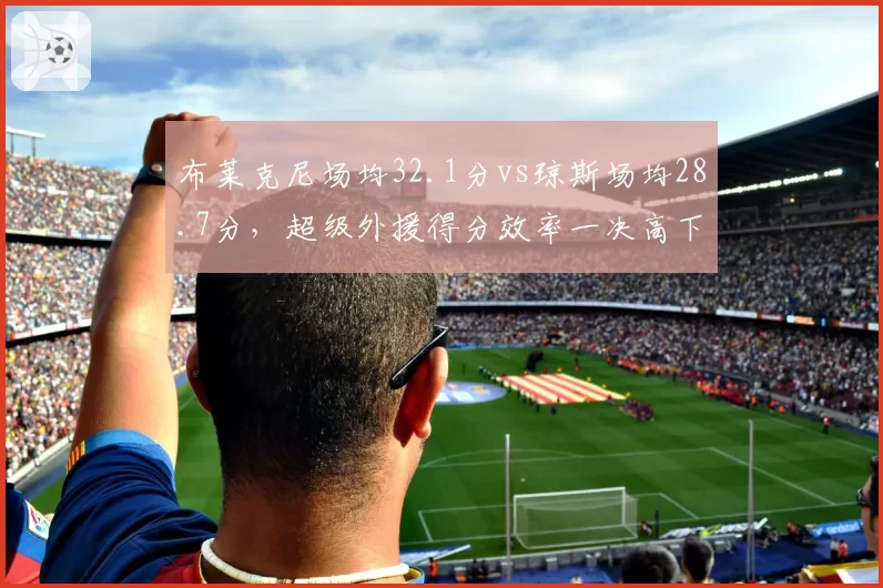 布莱克尼场均32.1分vs琼斯场均28.7分，超级外援得分效率一决高下