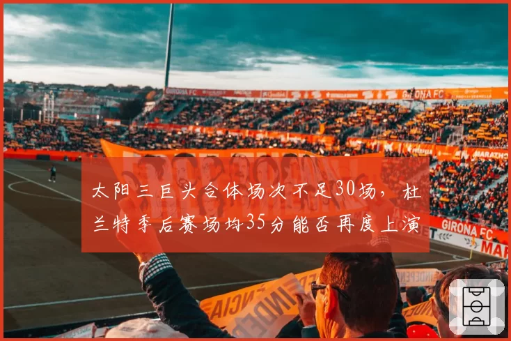 太阳三巨头合体场次不足30场,杜兰特季后赛场均35分能否再度上演