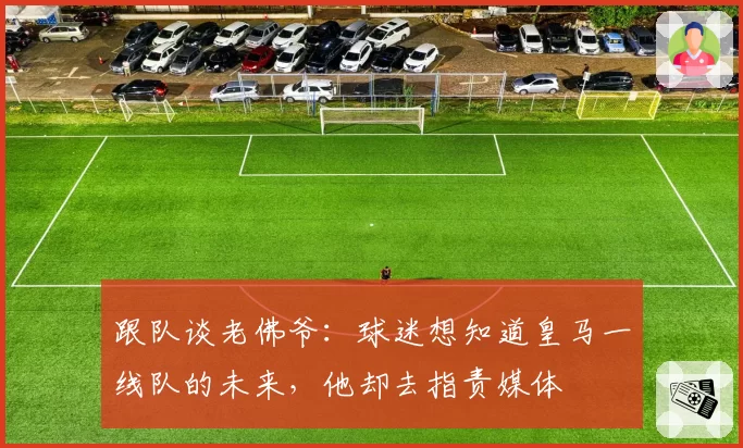 跟队谈老佛爷：球迷想知道皇马一线队的未来，他却去指责媒体