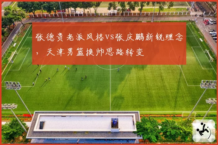 张德贵老派风格vs张庆鹏新锐理念，天津男篮换帅思路转变
