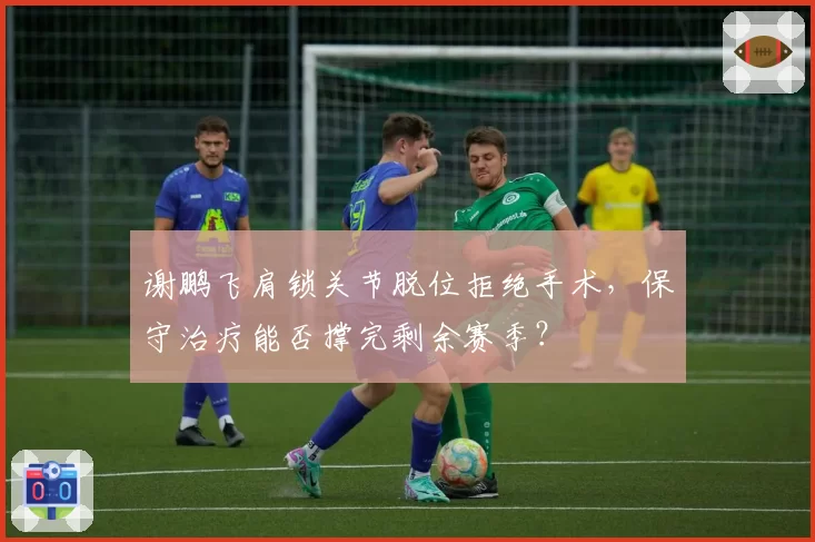 谢鹏飞肩锁关节脱位拒绝手术，保守治疗能否撑完剩余赛季？