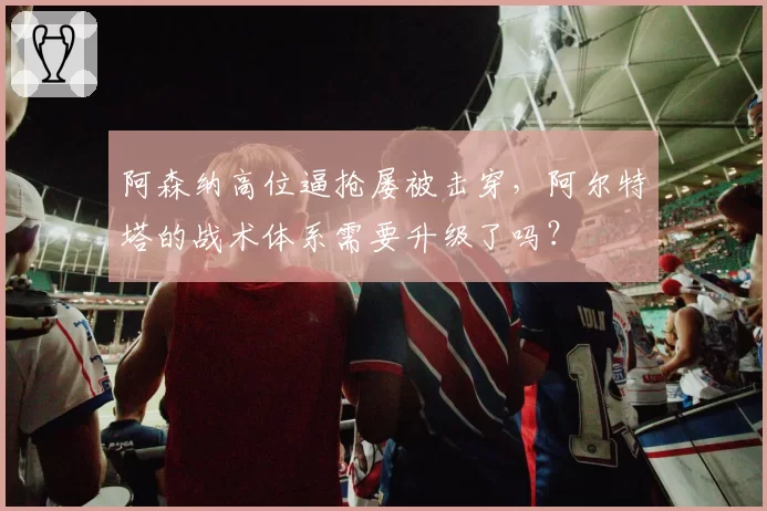 阿森纳高位逼抢屡被击穿,阿尔特塔的战术体系需要升级了吗?