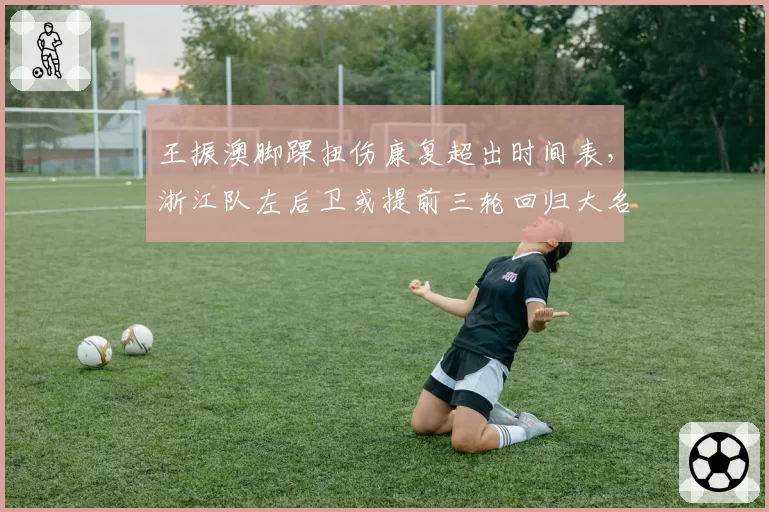 王振澳脚踝扭伤康复超出时间表，浙江队左后卫或提前三轮回归大名单