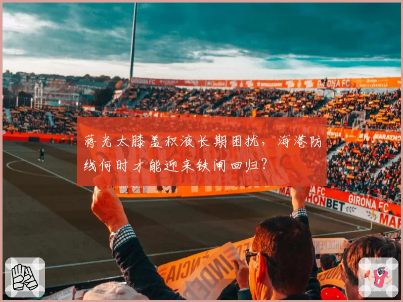 蒋光太膝盖积液长期困扰，海港防线何时才能迎来铁闸回归？