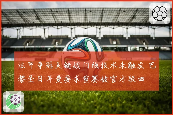 法甲争冠关键战门线技术未触发 巴黎圣日耳曼要求重赛被官方驳回