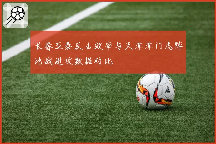 长春亚泰反击效率与天津津门虎阵地战进攻数据对比