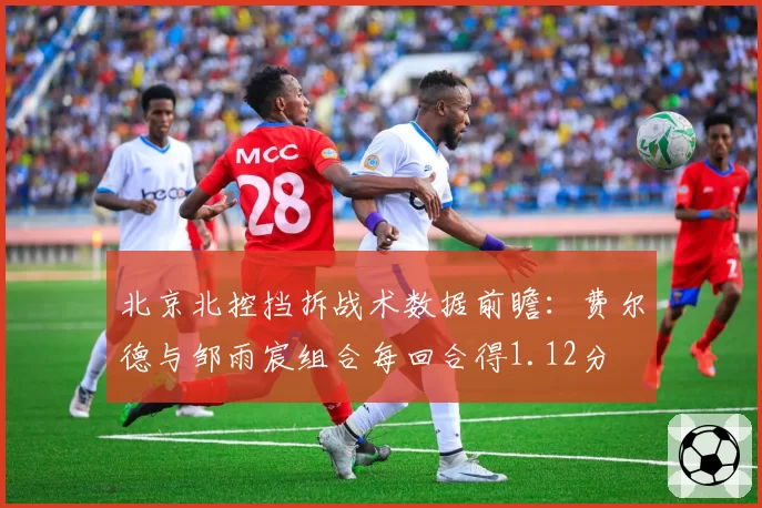 北京北控挡拆战术数据前瞻：费尔德与邹雨宸组合每回合得1.12分