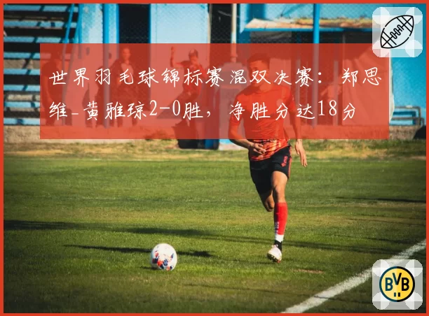世界羽毛球锦标赛混双决赛：郑思维_黄雅琼2-0胜，净胜分达18分