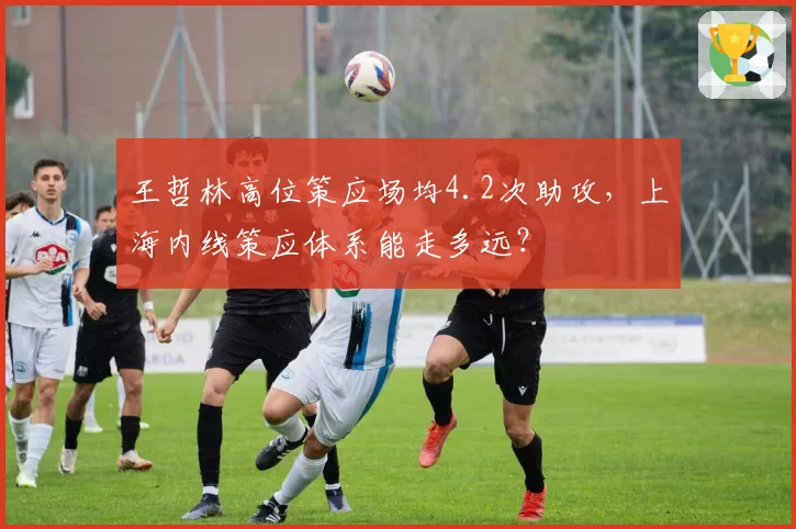 王哲林高位策应场均4.2次助攻，上海内线策应体系能走多远？