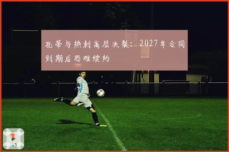 孔蒂与热刺高层决裂：2027年合同到期后恐难续约