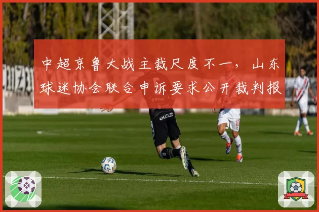中超京鲁大战主裁尺度不一,山东球迷协会联合申诉要求公开裁判报告
