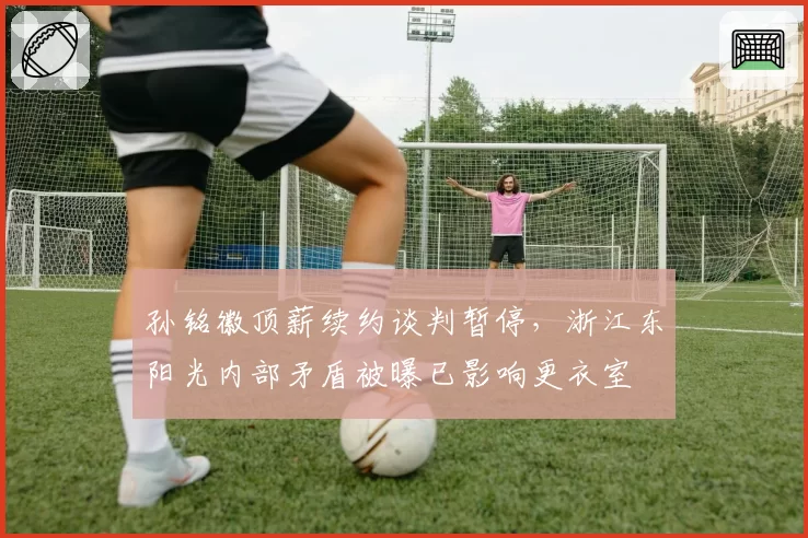 孙铭徽顶薪续约谈判暂停，浙江东阳光内部矛盾被曝已影响更衣室