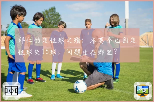 拜仁的定位球之殇:本赛季已因定位球失15球,问题出在哪里?