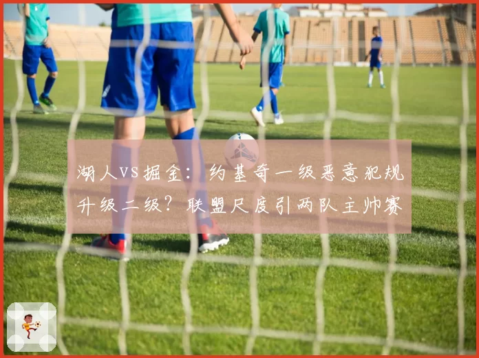 湖人vs掘金：约基奇一级恶意犯规升级二级？联盟尺度引两队主帅赛后互怼