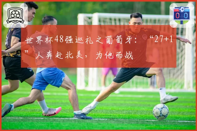世界杯48强巡礼之葡萄牙:“27+1”人奔赴北美,为他而战