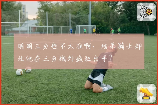 明明三分也不太准啊，结果骑士却让他在三分线外疯狂出手？