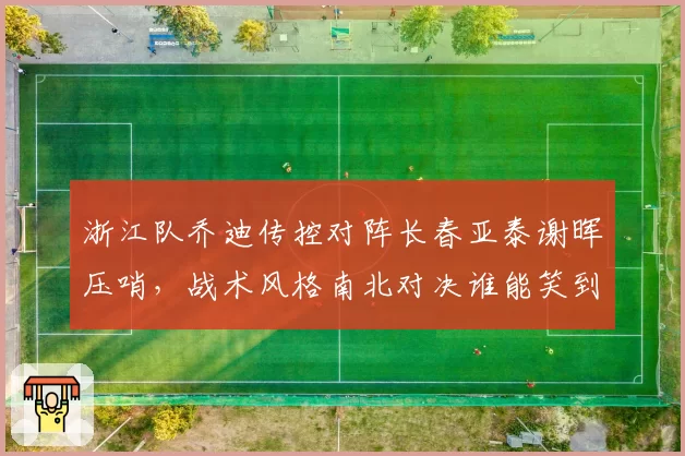 浙江队乔迪传控对阵长春亚泰谢晖压哨，战术风格南北对决谁能笑到最后？