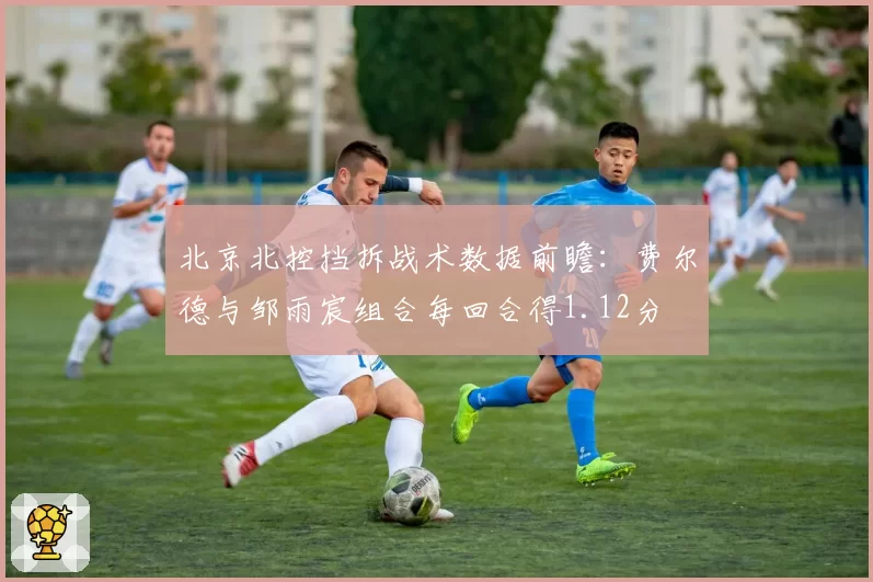 北京北控挡拆战术数据前瞻：费尔德与邹雨宸组合每回合得1.12分