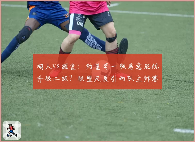 湖人vs掘金：约基奇一级恶意犯规升级二级？联盟尺度引两队主帅赛后互怼
