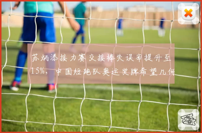 苏炳添接力赛交接棒失误率提升至15%，中国短跑队奥运奖牌希望几何？
