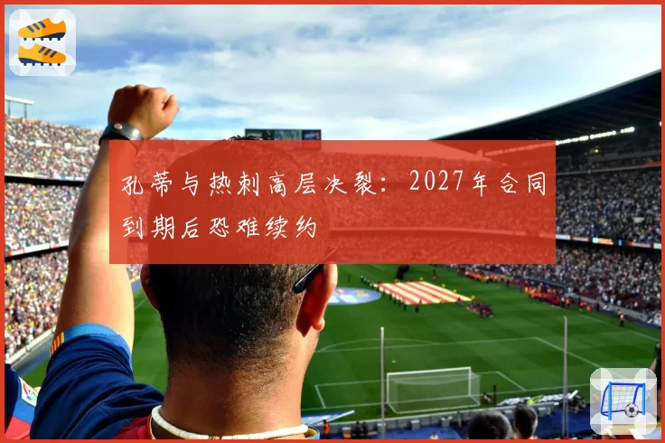 孔蒂与热刺高层决裂：2027年合同到期后恐难续约