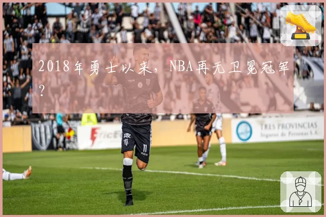 2018年勇士以来，NBA再无卫冕冠军？