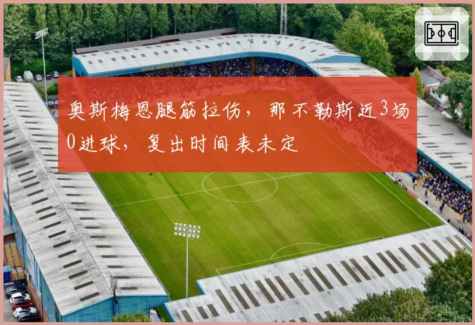 奥斯梅恩腿筋拉伤,那不勒斯近3场0进球,复出时间表未定