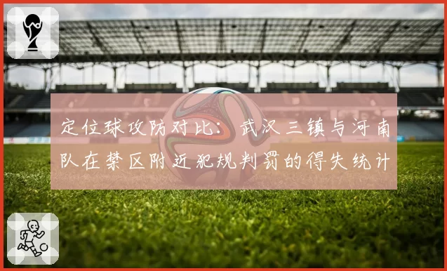 定位球攻防对比：武汉三镇与河南队在禁区附近犯规判罚的得失统计