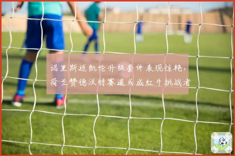 诺里斯迈凯伦升级套件表现惊艳，荷兰赞德沃特赛道或成红牛挑战者