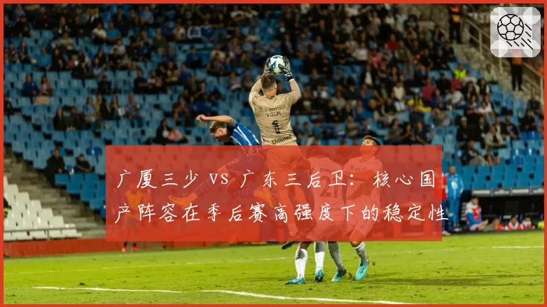 广厦三少 vs 广东三后卫：核心国产阵容在季后赛高强度下的稳定性分析