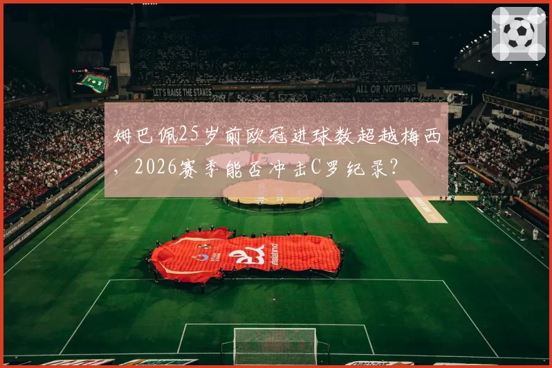 姆巴佩25岁前欧冠进球数超越梅西,2026赛季能否冲击C罗纪录?