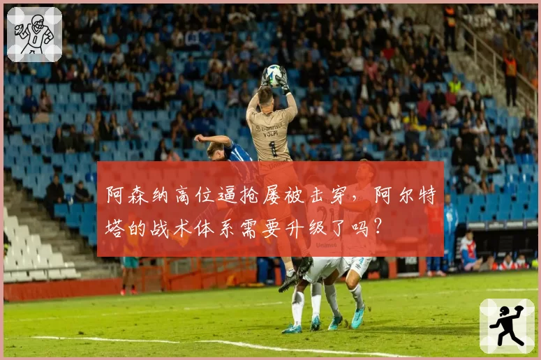 阿森纳高位逼抢屡被击穿,阿尔特塔的战术体系需要升级了吗?