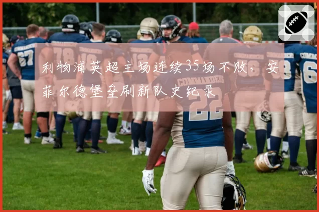 利物浦英超主场连续35场不败,安菲尔德堡垒刷新队史纪录