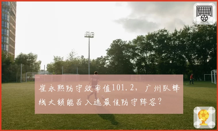 崔永熙防守效率值101.2,广州队锋线大锁能否入选最佳防守阵容?