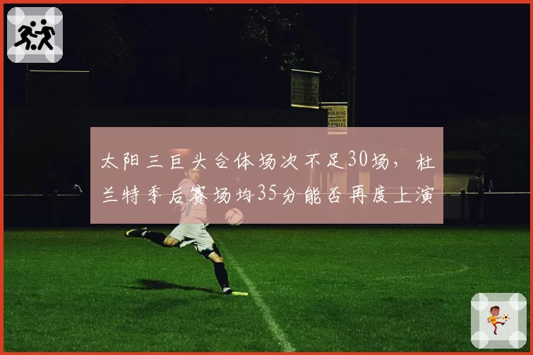 太阳三巨头合体场次不足30场,杜兰特季后赛场均35分能否再度上演