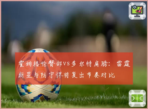 霍姆格伦臀部vs多尔特肩膀：雷霆新星与防守悍将复出节奏对比